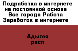 Подработка в интернете на постоянной основе - Все города Работа » Заработок в интернете   . Адыгея респ.,Адыгейск г.